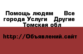 Помощь людям . - Все города Услуги » Другие   . Томская обл.